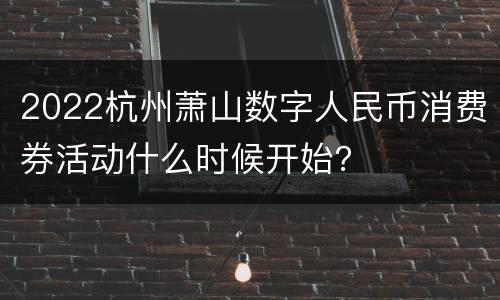2022杭州萧山数字人民币消费券活动什么时候开始？