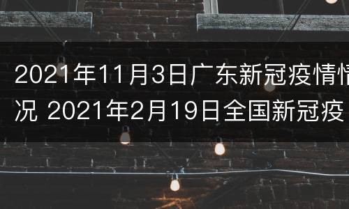 2021年11月3日广东新冠疫情情况 2021年2月19日全国新冠疫情