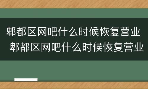 郫都区网吧什么时候恢复营业 郫都区网吧什么时候恢复营业了