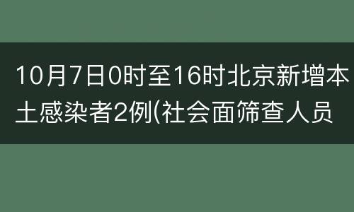 10月7日0时至16时北京新增本土感染者2例(社会面筛查人员1例)