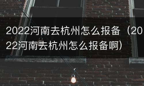 2022河南去杭州怎么报备（2022河南去杭州怎么报备啊）