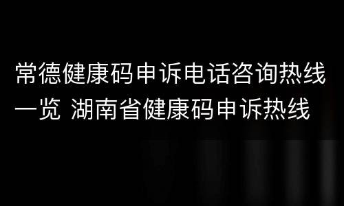 常德健康码申诉电话咨询热线一览 湖南省健康码申诉热线