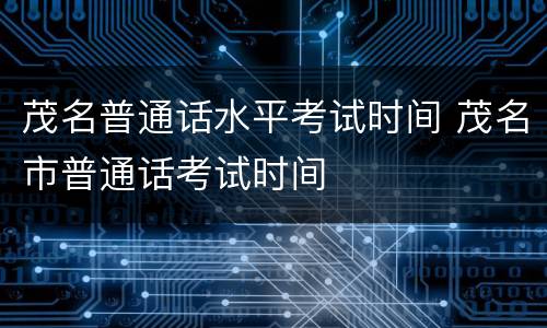 茂名普通话水平考试时间 茂名市普通话考试时间