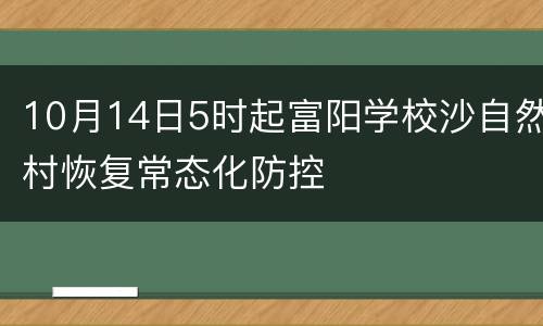 10月14日5时起富阳学校沙自然村恢复常态化防控