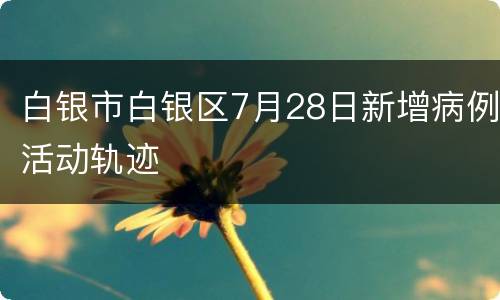 白银市白银区7月28日新增病例活动轨迹