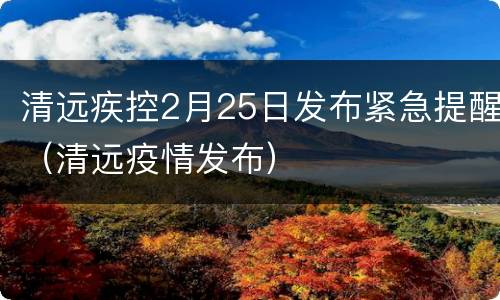 清远疾控2月25日发布紧急提醒（清远疫情发布）