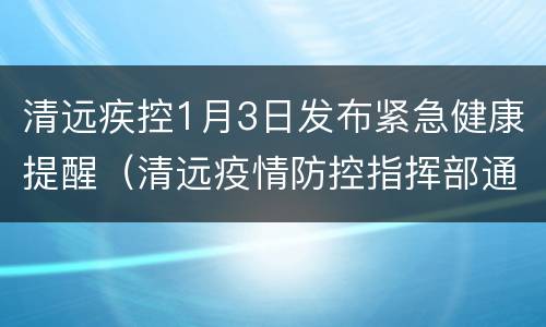 清远疾控1月3日发布紧急健康提醒（清远疫情防控指挥部通告）