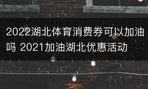 2022湖北体育消费券可以加油吗 2021加油湖北优惠活动
