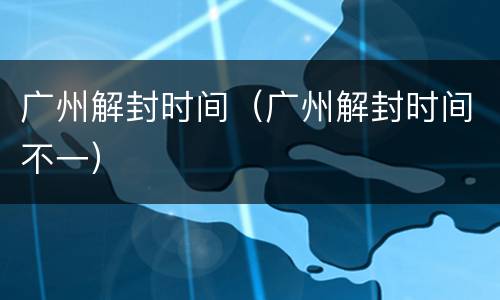 广州解封时间（广州解封时间不一）