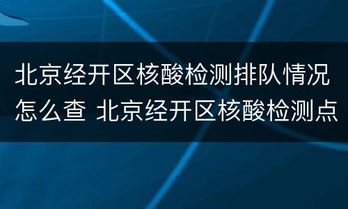 北京经开区核酸检测排队情况怎么查 北京经开区核酸检测点