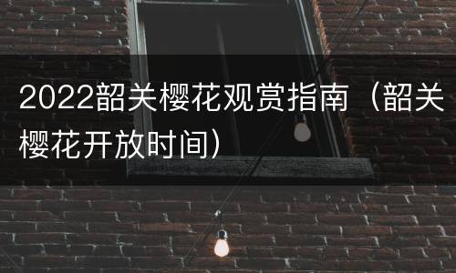 2022韶关樱花观赏指南（韶关樱花开放时间）