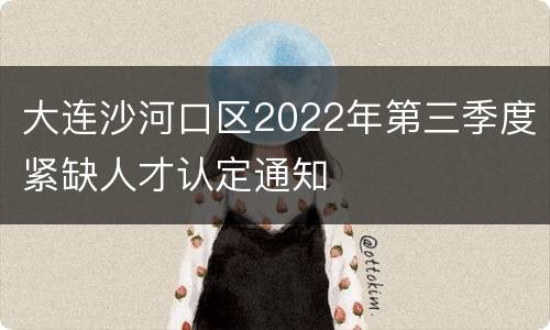 大连沙河口区2022年第三季度紧缺人才认定通知