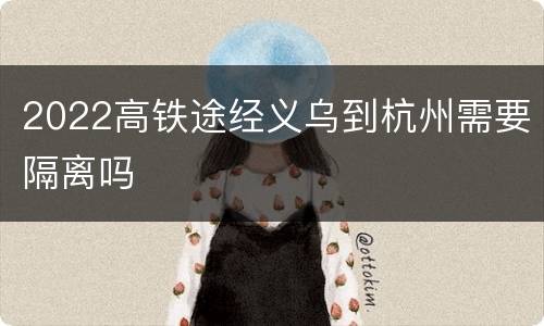 2022高铁途经义乌到杭州需要隔离吗