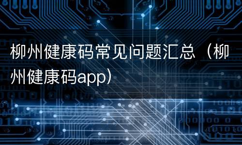 柳州健康码常见问题汇总（柳州健康码app）