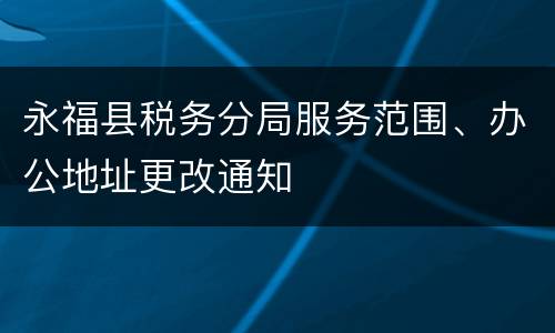 永福县税务分局服务范围、办公地址更改通知