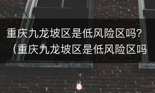 重庆九龙坡区是低风险区吗？（重庆九龙坡区是低风险区吗）