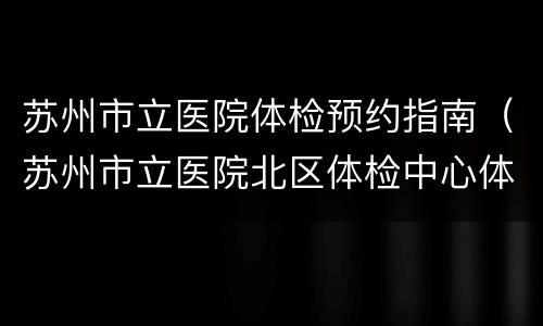 苏州市立医院体检预约指南（苏州市立医院北区体检中心体检需要预约吗）