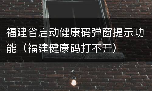 福建省启动健康码弹窗提示功能（福建健康码打不开）