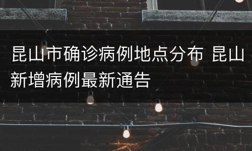 昆山市确诊病例地点分布 昆山新增病例最新通告