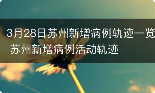 3月28日苏州新增病例轨迹一览 苏州新增病例活动轨迹