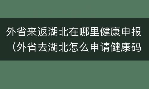 外省来返湖北在哪里健康申报（外省去湖北怎么申请健康码）