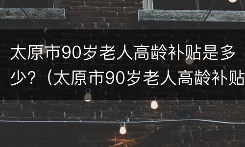 太原市90岁老人高龄补贴是多少?（太原市90岁老人高龄补贴是多少钱）
