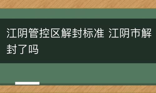 江阴管控区解封标准 江阴市解封了吗
