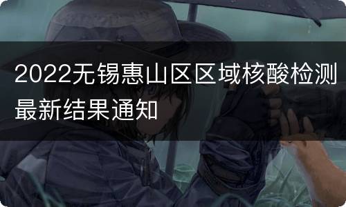 2022无锡惠山区区域核酸检测最新结果通知