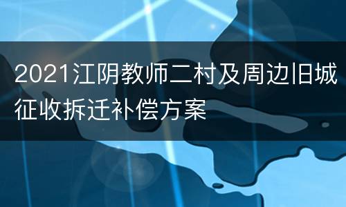2021江阴教师二村及周边旧城征收拆迁补偿方案