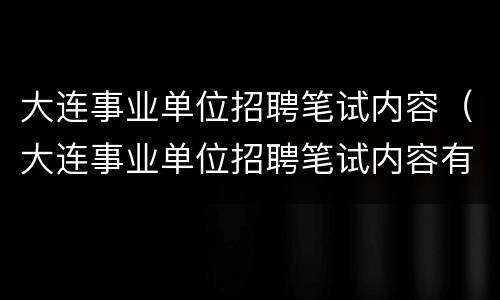大连事业单位招聘笔试内容（大连事业单位招聘笔试内容有哪些）