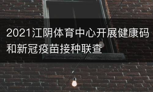 2021江阴体育中心开展健康码和新冠疫苗接种联查