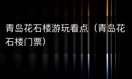 青岛花石楼游玩看点（青岛花石楼门票）