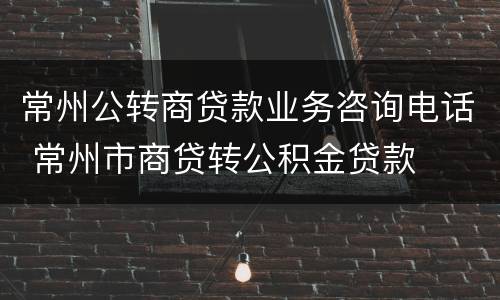 常州公转商贷款业务咨询电话 常州市商贷转公积金贷款