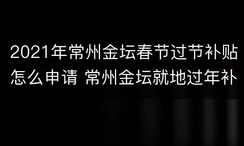 2021年常州金坛春节过节补贴怎么申请 常州金坛就地过年补贴怎么申请
