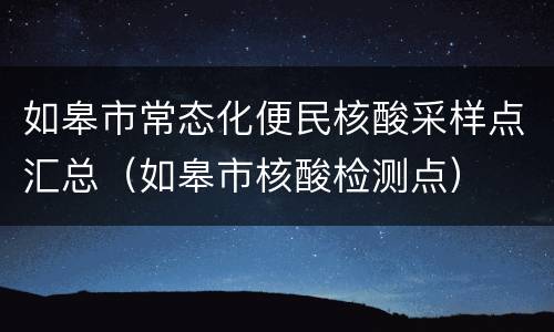 如皋市常态化便民核酸采样点汇总（如皋市核酸检测点）