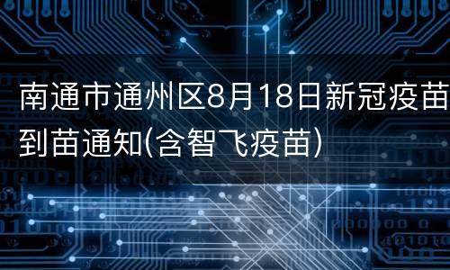 南通市通州区8月18日新冠疫苗到苗通知(含智飞疫苗)