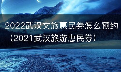 2022武汉文旅惠民券怎么预约（2021武汉旅游惠民券）