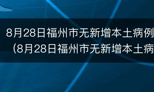 8月28日福州市无新增本土病例（8月28日福州市无新增本土病例多少例）