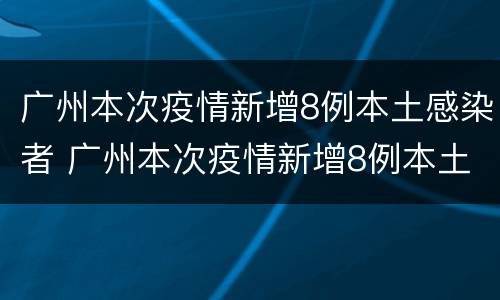 广州本次疫情新增8例本土感染者 广州本次疫情新增8例本土感染者名单