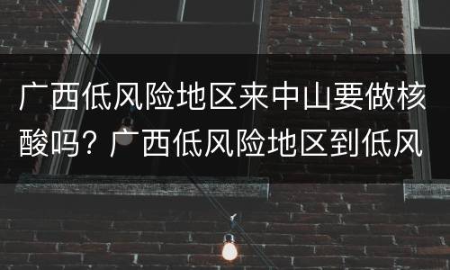 广西低风险地区来中山要做核酸吗? 广西低风险地区到低风险地区需要核酸检测