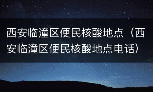 西安临潼区便民核酸地点（西安临潼区便民核酸地点电话）