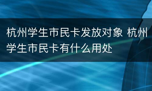 杭州学生市民卡发放对象 杭州学生市民卡有什么用处