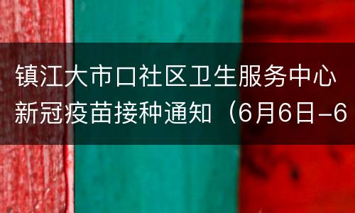 镇江大市口社区卫生服务中心新冠疫苗接种通知（6月6日-6月30日）