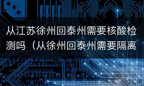 从江苏徐州回泰州需要核酸检测吗（从徐州回泰州需要隔离吗）