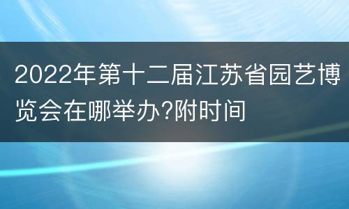 2022年第十二届江苏省园艺博览会在哪举办?附时间