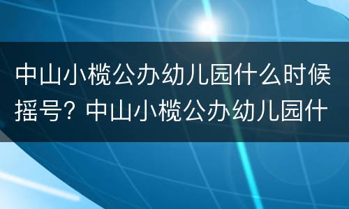 中山小榄公办幼儿园什么时候摇号? 中山小榄公办幼儿园什么时候摇号报名
