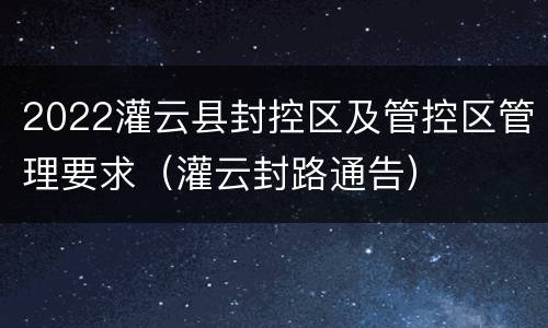 2022灌云县封控区及管控区管理要求（灌云封路通告）