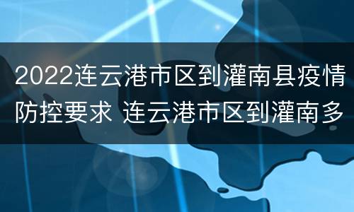 2022连云港市区到灌南县疫情防控要求 连云港市区到灌南多远