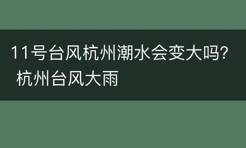 11号台风杭州潮水会变大吗？ 杭州台风大雨