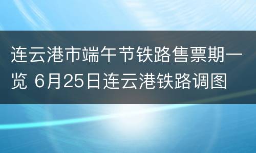 连云港市端午节铁路售票期一览 6月25日连云港铁路调图